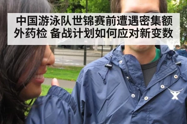 中国游泳队世锦赛前遭遇密集额外药检 备战计划如何应对新变数