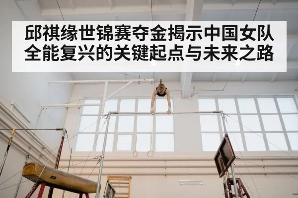 邱祺缘世锦赛夺金揭示中国女队全能复兴的关键起点与未来之路