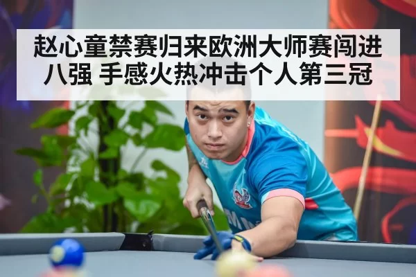 赵心童禁赛归来欧洲大师赛闯进八强 手感火热冲击个人第三冠