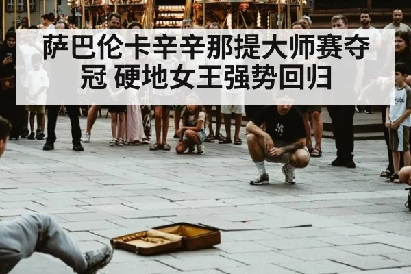 萨巴伦卡辛辛那提大师赛夺冠 硬地女王强势回归