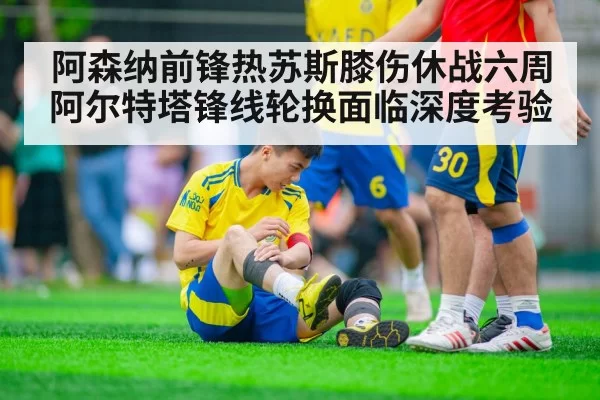 阿森纳前锋热苏斯膝伤休战六周 阿尔特塔锋线轮换面临深度考验