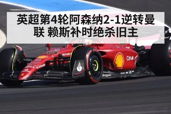 英超第4轮阿森纳2-1逆转曼联 赖斯补时绝杀旧主