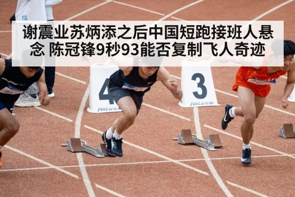 谢震业苏炳添之后中国短跑接班人悬念 陈冠锋9秒93能否复制飞人奇迹