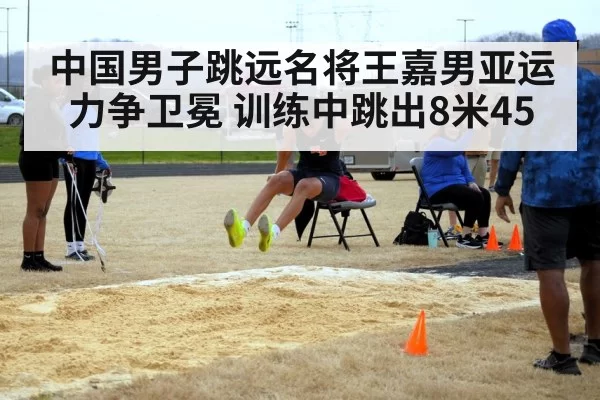 中国男子跳远名将王嘉男亚运力争卫冕 训练中跳出8米45