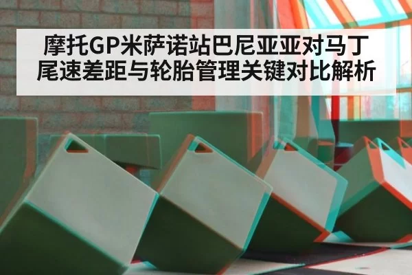 摩托GP米萨诺站巴尼亚亚对马丁 尾速差距与轮胎管理关键对比解析