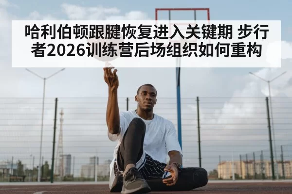 哈利伯顿跟腱恢复进入关键期 步行者2026训练营后场组织如何重构